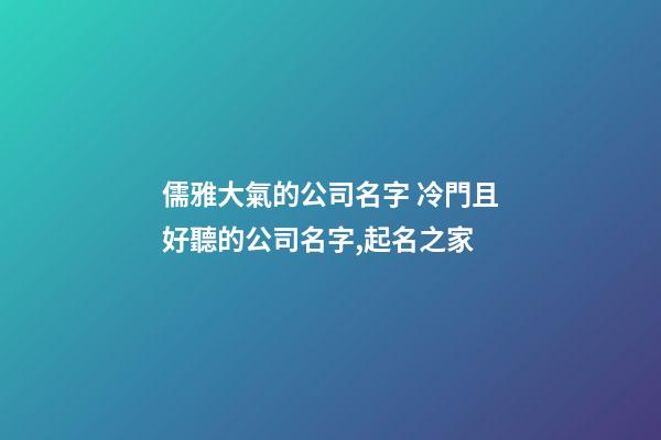 儒雅大氣的公司名字 冷門且好聽的公司名字,起名之家